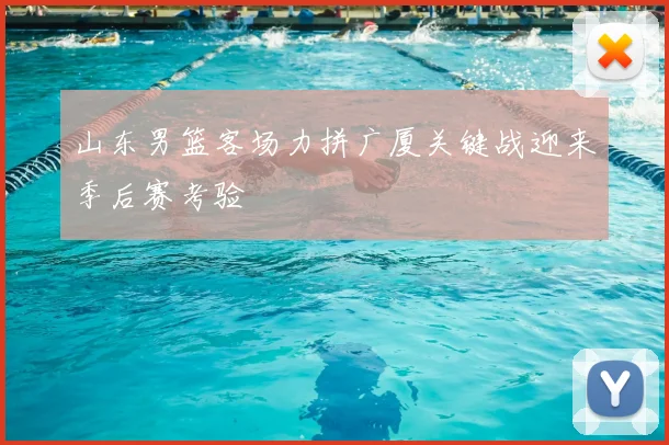 山东男篮客场力拼广厦关键战迎来季后赛考验