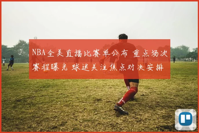 NBA全美直播比赛单公布 重点场次赛程曝光 球迷关注焦点对决安排