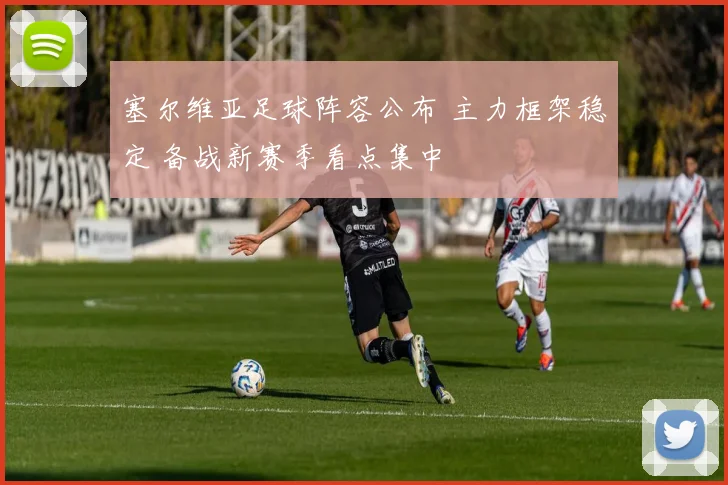 塞尔维亚足球阵容公布 主力框架稳定 备战新赛季看点集中
