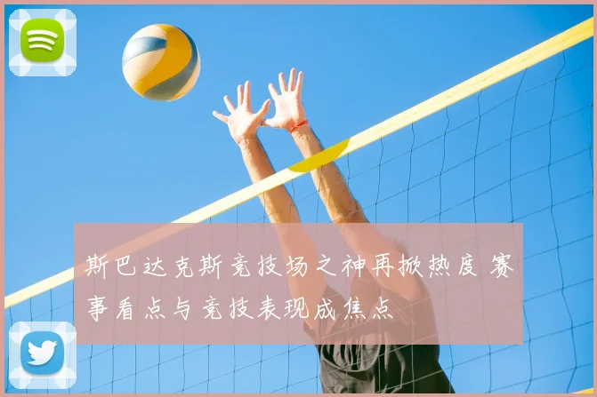 斯巴达克斯竞技场之神再掀热度 赛事看点与竞技表现成焦点